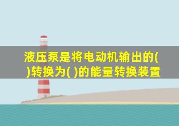 液压泵是将电动机输出的( )转换为( )的能量转换装置